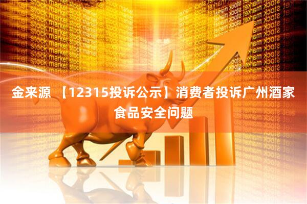 金来源 【12315投诉公示】消费者投诉广州酒家食品安全问题