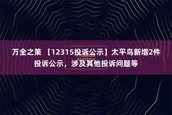 万全之策 【12315投诉公示】太平鸟新增2件投诉公示，涉及其他投诉问题等