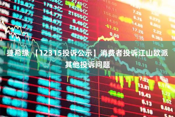 捷希缘 【12315投诉公示】消费者投诉江山欧派其他投诉问题