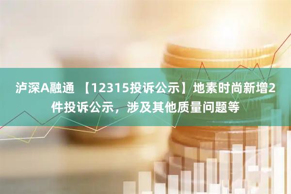 泸深A融通 【12315投诉公示】地素时尚新增2件投诉公示，涉及其他质量问题等