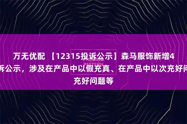 万无优配 【12315投诉公示】森马服饰新增4件投诉公示，涉及在产品中以假充真、在产品中以次充好问题等