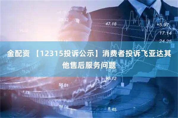 金配资 【12315投诉公示】消费者投诉飞亚达其他售后服务问题