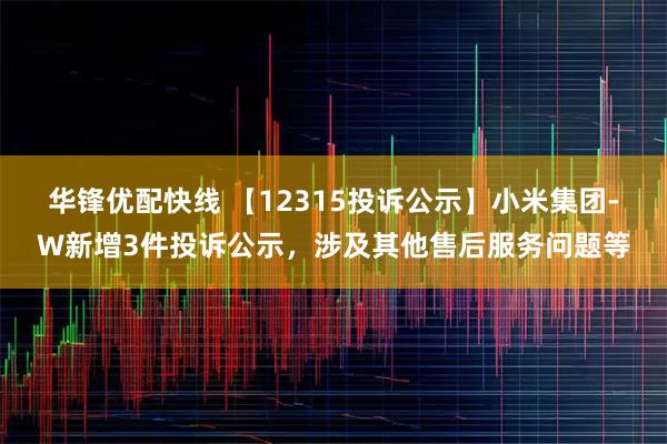 华锋优配快线 【12315投诉公示】小米集团-W新增3件投诉公示，涉及其他售后服务问题等