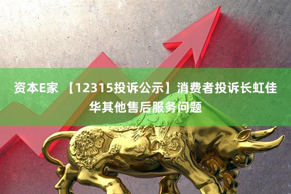 资本E家 【12315投诉公示】消费者投诉长虹佳华其他售后服务问题