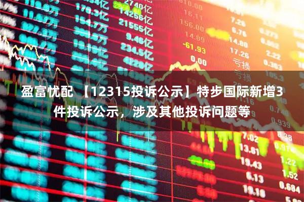 盈富忧配 【12315投诉公示】特步国际新增3件投诉公示，涉及其他投诉问题等