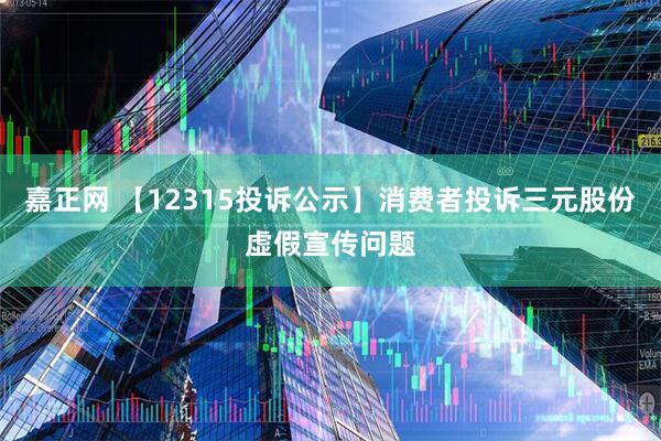 嘉正网 【12315投诉公示】消费者投诉三元股份虚假宣传问题