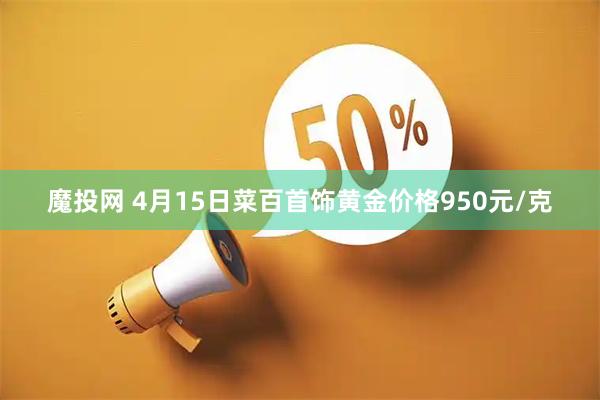 魔投网 4月15日菜百首饰黄金价格950元/克