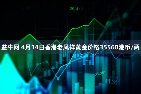 益牛网 4月14日香港老凤祥黄金价格35560港币/两