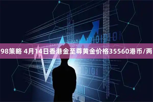 98策略 4月14日香港金至尊黄金价格35560港币/两
