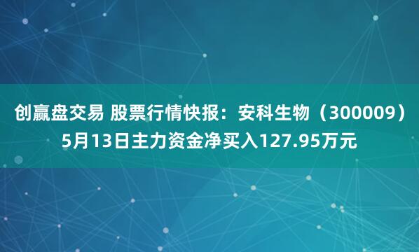 创赢盘交易 股票行情快报：安科生物（300009）5月13日主力资金净买入127.95万元