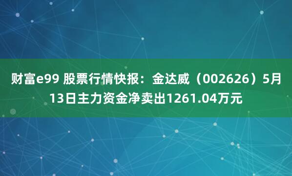 财富e99 股票行情快报：金达威（002626）5月13日主力资金净卖出1261.04万元