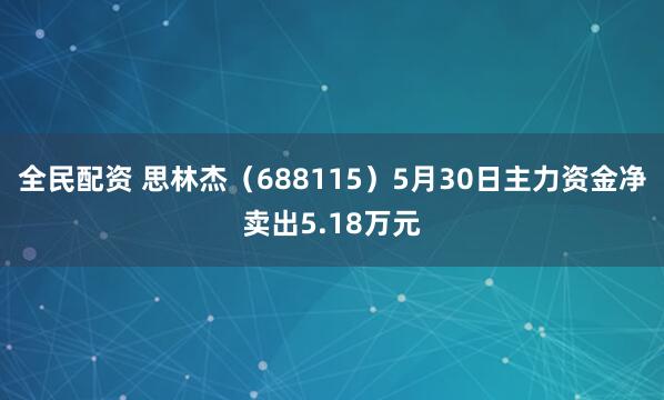 全民配资 思林杰（688115）5月30日主力资金净卖出5.18万元