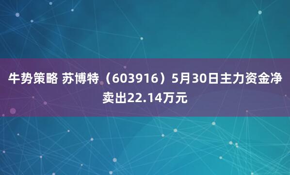 牛势策略 苏博特（603916）5月30日主力资金净卖出22.14万元