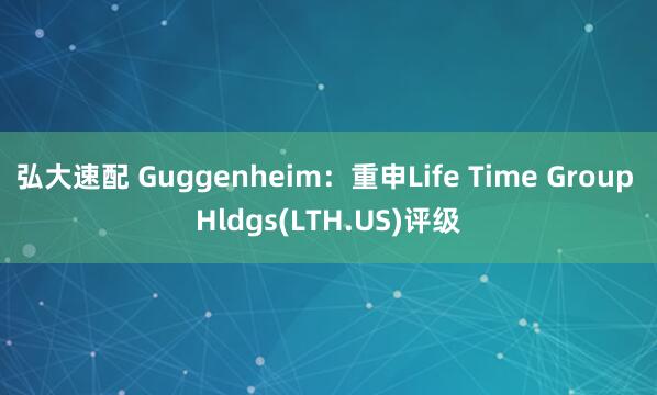 弘大速配 Guggenheim：重申Life Time Group Hldgs(LTH.US)评级