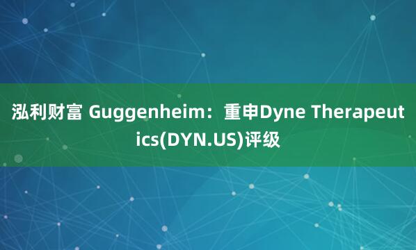 泓利财富 Guggenheim：重申Dyne Therapeutics(DYN.US)评级