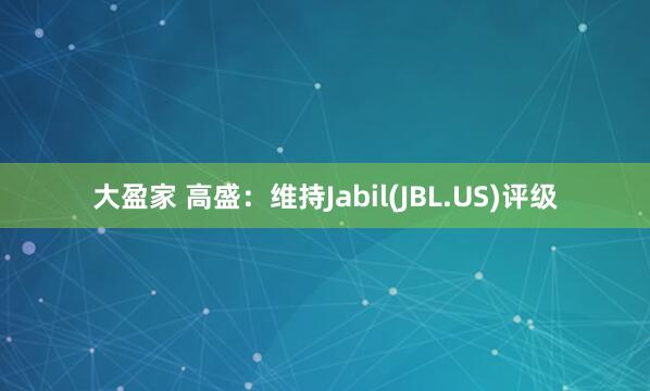 大盈家 高盛：维持Jabil(JBL.US)评级