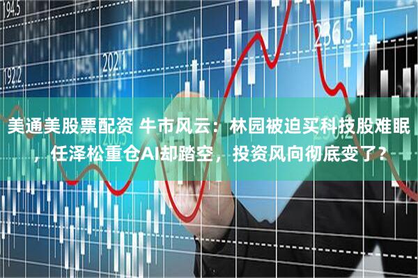 美通美股票配资 牛市风云：林园被迫买科技股难眠，任泽松重仓AI却踏空，投资风向彻底变了？
