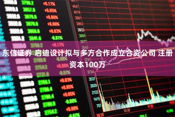 东信证券 启迪设计拟与多方合作成立合资公司 注册资本100万