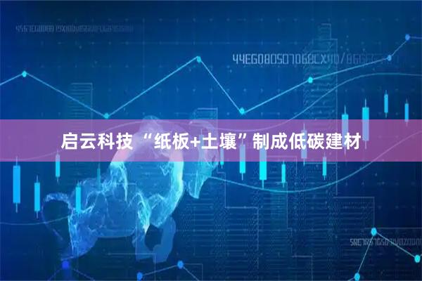 启云科技 “纸板+土壤”制成低碳建材