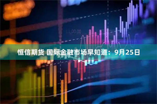 恒信期货 国际金融市场早知道：9月25日