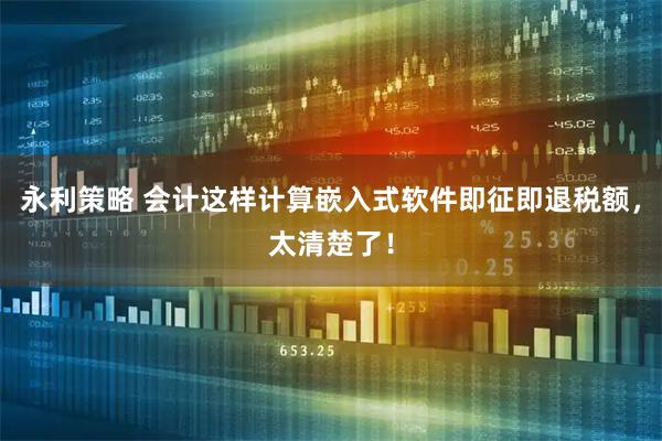 永利策略 会计这样计算嵌入式软件即征即退税额，太清楚了！