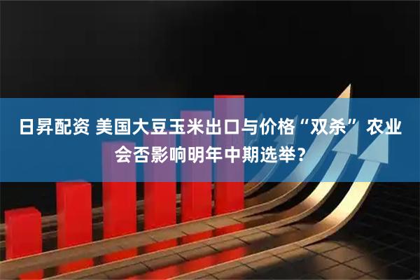 日昇配资 美国大豆玉米出口与价格“双杀” 农业会否影响明年中期选举？