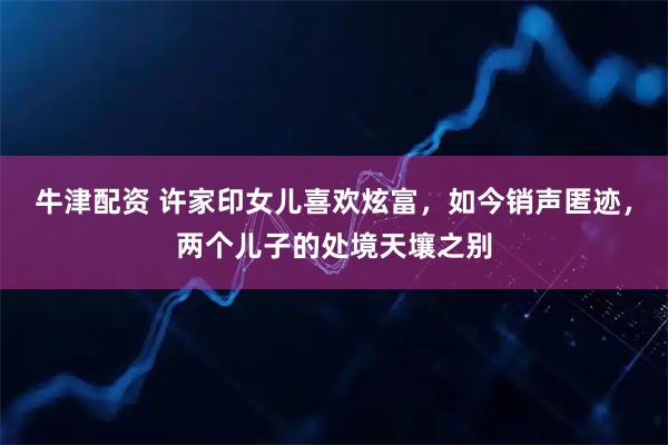 牛津配资 许家印女儿喜欢炫富，如今销声匿迹，两个儿子的处境天壤之别