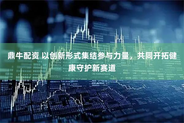 鼎牛配资 以创新形式集结参与力量，共同开拓健康守护新赛道
