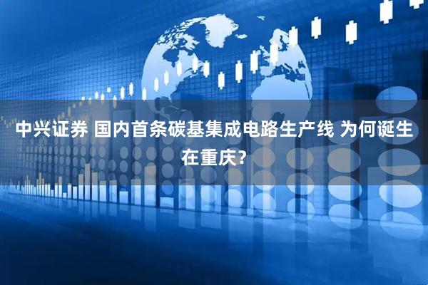 中兴证券 国内首条碳基集成电路生产线 为何诞生在重庆？