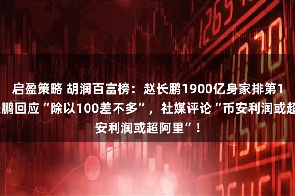 启盈策略 胡润百富榜:赵长鹏1900亿身家排第13,赵长鹏回应“除以100差不多”,社媒评论“币安利润或超阿里”!