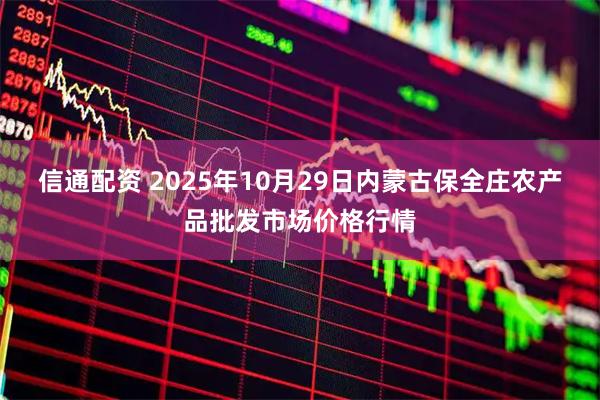 信通配资 2025年10月29日内蒙古保全庄农产品批发市场价格行情