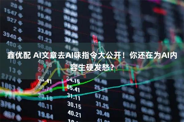 鑫优配 AI文章去AI味指令大公开!你还在为AI内容生硬发愁?