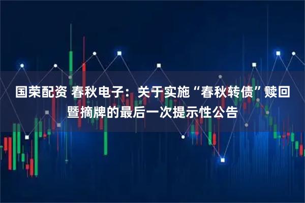 国荣配资 春秋电子:关于实施“春秋转债”赎回暨摘牌的最后一次提示性公告