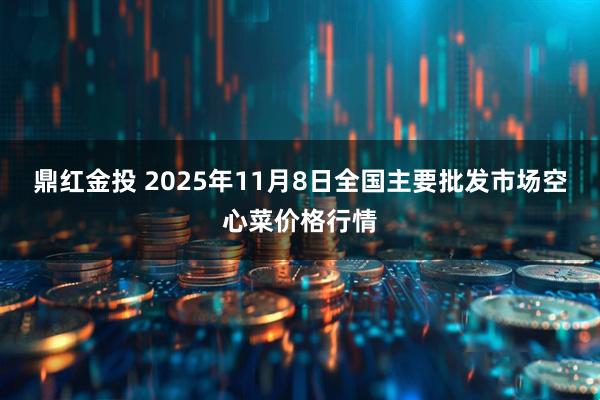 鼎红金投 2025年11月8日全国主要批发市场空心菜价格行情