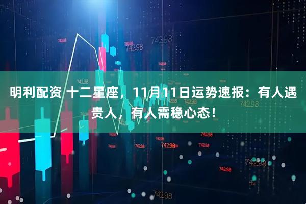 明利配资 十二星座,11月11日运势速报:有人遇贵人,有人需稳心态!