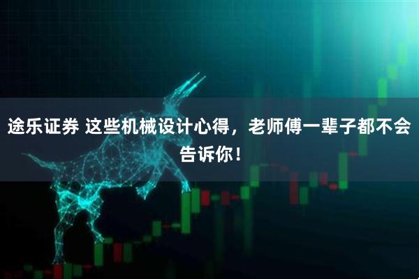 途乐证券 这些机械设计心得,老师傅一辈子都不会告诉你!