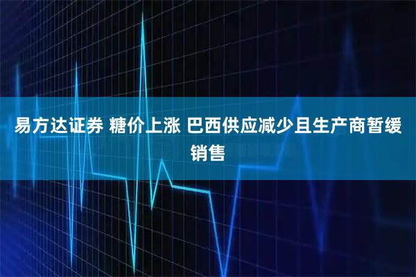 易方达证券 糖价上涨 巴西供应减少且生产商暂缓销售