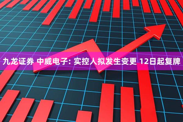 九龙证券 中威电子: 实控人拟发生变更 12日起复牌