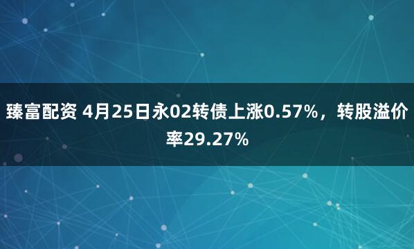 臻富配资 4月25日永02转债上涨0.57%，转股溢价率29.27%