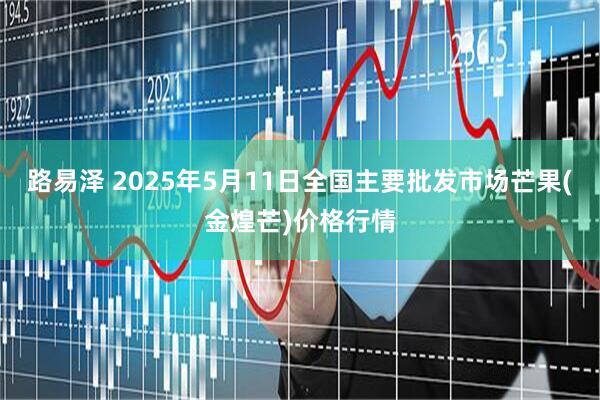 路易泽 2025年5月11日全国主要批发市场芒果(金煌芒)价格行情