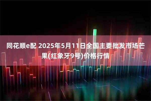 同花顺e配 2025年5月11日全国主要批发市场芒果(红象牙9号)价格行情
