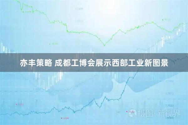 亦丰策略 成都工博会展示西部工业新图景