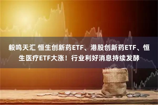 毅鸣天汇 恒生创新药ETF、港股创新药ETF、恒生医疗ETF大涨!行业利好消息持续发酵