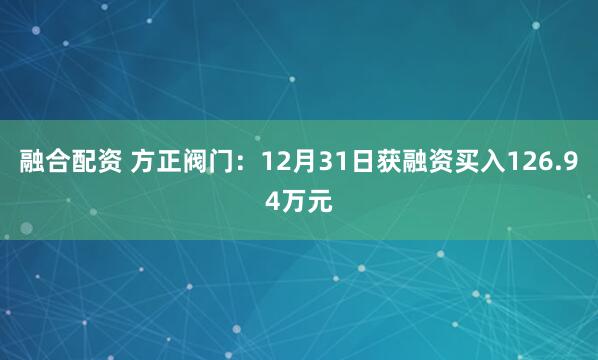 融合配资 方正阀门：12月31日获融资买入126.94万元