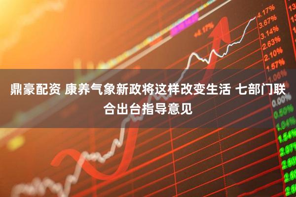 鼎豪配资 康养气象新政将这样改变生活 七部门联合出台指导意见