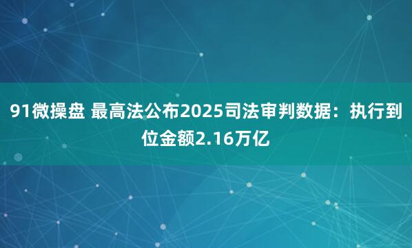 91微操盘 最高法公布2025司法审判数据：执行到位金额2.16万亿