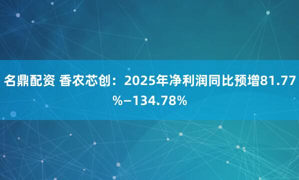 名鼎配资 香农芯创：2025年净利润同比预增81.77%—134.78%