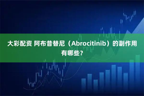 大彩配资 阿布昔替尼（Abrocitinib）的副作用有哪些？