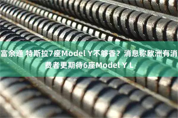 富余通 特斯拉7座Model Y不够香?消息称欧洲有消费者更期待6座Model Y L