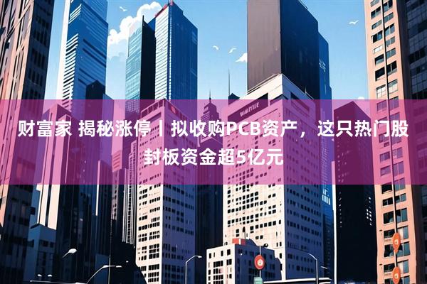 财富家 揭秘涨停丨拟收购PCB资产，这只热门股封板资金超5亿元